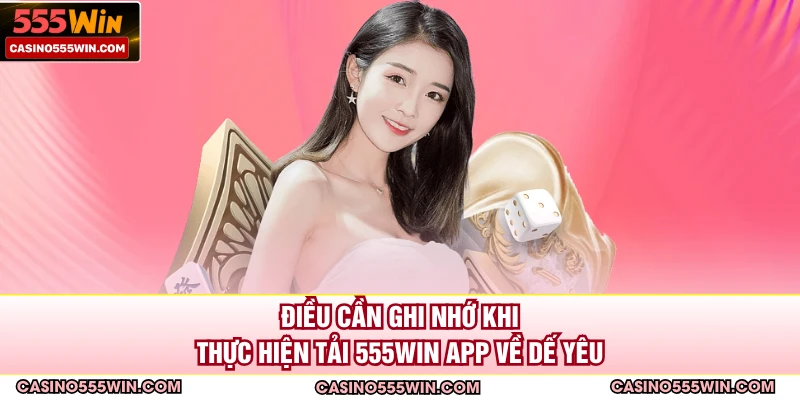 Điều cần ghi nhớ khi thực hiện tải 555win app về dế yêu