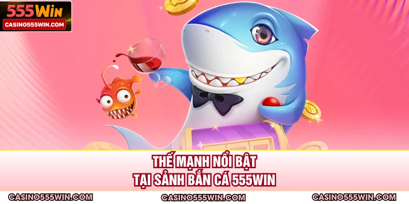 Thế mạnh nổi bật tại sảnh bắn cá 555win 